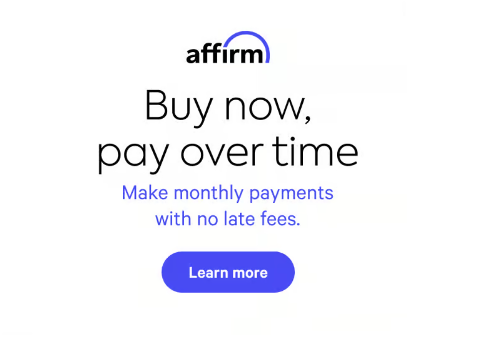 Affirm logo with text that says Buy now, pay over time. Make monthly payments with no late fees. Learn More.
